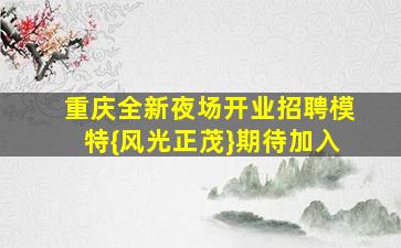 重庆全新夜场开业招聘模特{风光正茂}期待加入